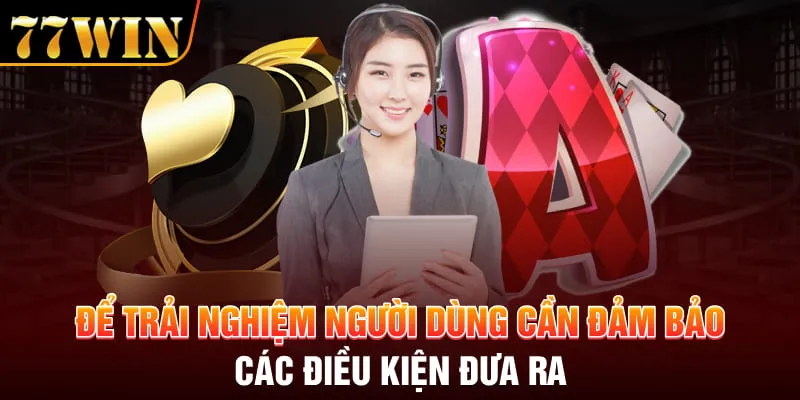 Để trải nghiệm người dùng cần đảm bảo các điều kiện đưa ra